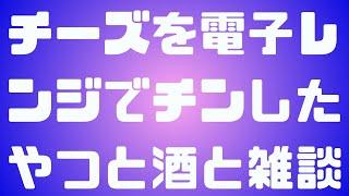 チーズを電子レンジでチンしたやつと酒と雑談